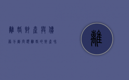 离婚财产与债务分割问题（离婚的财产和债务分割）