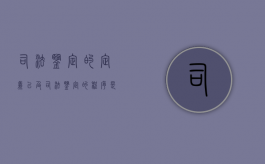 司法鉴定的定义以及司法鉴定的程序是怎样的（司法鉴定的流程和基本程序相关处理包括）