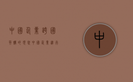 中国企业跨国并购的现状（中国企业进行跨国并购的优势和劣势分析）