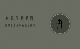再婚后离婚财产应怎样分配（再婚后离婚证怎么处理最好）