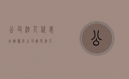 公司法人代表由谁担任（公司谁是法人）