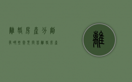 离婚房产分割有哪些常见问答（离婚房产分割原则最新法规）
