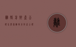 离婚前财产公证怎么写（离婚前财产公证是什么意思?）