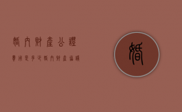 婚内财产公证费用是多少（婚内财产协议公证处收费标准）