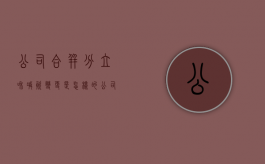 公司合并、分立和减资变更是怎样的（公司合并与分立的区别）