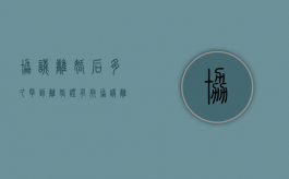协议离婚后多久拿到离婚证有效（协议离婚多久可以拿离婚证）