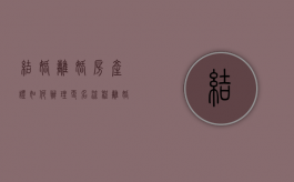 结婚离婚房产证如何办理更名流程（离婚房产证变更名字流程）