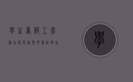 学生暑假工劳动合同是否需要签订？（学生暑假工签的合同有效吗）