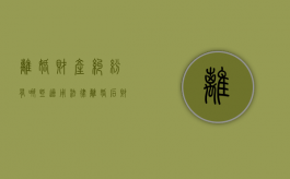 离婚财产纠纷有哪些适用法律（离婚后财产纠纷法律依据）