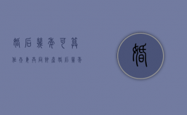 婚后几年可算作夫妻共同财产？（婚后几年才算共同财产）