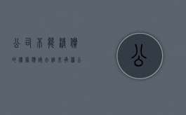 公司不能清偿的债务应该由谁来承担（公司不能清偿的债务应该由谁来承担责任）