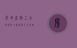房地产施工合同纠纷申诉解决方式包括什么？（房地产销售纠纷向谁投诉）
