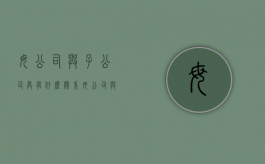 母公司与子公司具有什么关系（母公司与子公司的法律责任）