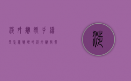 涉外离婚手续是怎样办理的（涉外离婚需要多少时间）