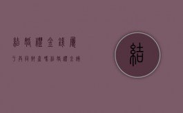 结婚礼金钱属于共同财产吗（结婚礼金该归谁所有）