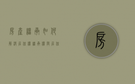 房产继承如何解决居住权（继承权与居住权）