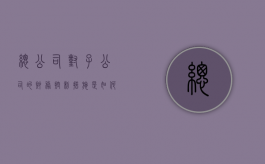 总公司对子公司的财务控制措施是如何的（总公司和子公司财务关联怎么处理）
