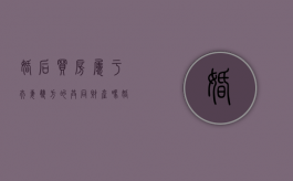 婚后买房属于夫妻双方的共同财产吗（婚后买房属于共同财产?）