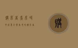 购房者看房时要注意什么事项呢（购房者看房时要注意什么事项和细节）