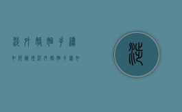 涉外婚姻手续如何办理（涉外婚姻手续如何办理流程）