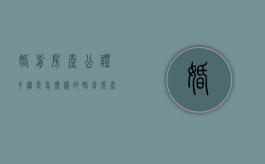 婚前房产公证手续是怎么样的（婚前房产公证手续是怎么样的呢）