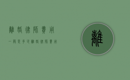 离婚律师费用一般是多少（离婚律师费用收取标准2021）