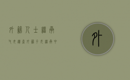 外籍人士继承父母遗产（外籍子女继承中国父母遗产要交税吗）