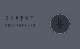 公司解散职工安置如何有序进行（公司解散员工被安置到新公司）