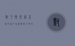 对于拖欠钱不还的客户怎么办？（对于拖欠钱不还的客户怎么办理）