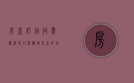 房产评估收费标准是什么（离婚房产评估费用收费标准）