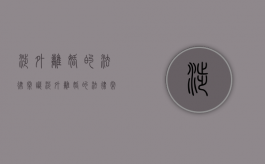 涉外离婚的法律常识（涉外离婚的法律常识是什么）