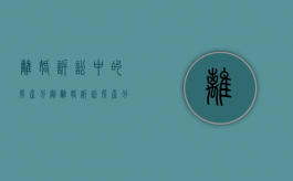 离婚诉讼中的房产分割（离婚诉讼房产分割诉讼费）