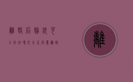 离婚后嫁妆可以拉回吗女方不同意（离婚了嫁妆能带回来吗）