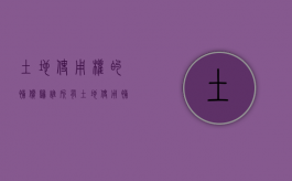 土地使用权的补偿归谁所有（土地使用补偿协议范本）