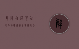 解除合同可以要求赔偿违约金吗（解除合同还可以主张违约那）