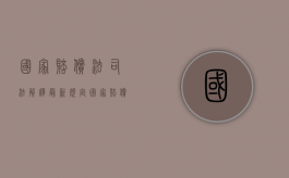 国家赔偿法司法解释最新规定（国家赔偿法司法解释全文整理）