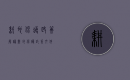 耕地保护政策解读（耕地保护政策文件）