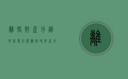 离婚财产分割要注意什么（离婚时财产分割需要交费吗）