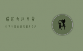 购房合同未签订可以退首付吗（购房合同没签可以收房吗）
