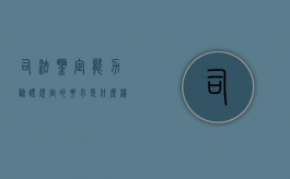 司法鉴定能力验证规定的要求是什么样的（司法鉴定能力验证规定的要求是什么样的呢）
