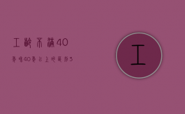 工龄不满40年和40年以上的区别（35工龄与40工龄退休待遇）