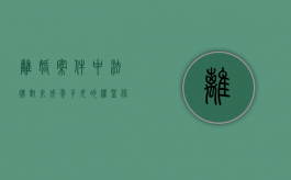 离婚案件中法律对未成年子女的权益保护规定是什么（离婚案件中法律对未成年子女的权益保护规定有哪些）