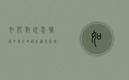 如何对玩忽职守中损失的认定进行处理的方法（玩忽职守造成损失个人需要赔偿）