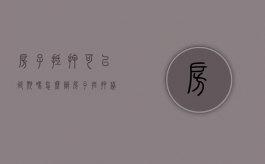 房子抵押可以延期吗怎么办（房子抵押贷款可以延期吗）