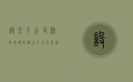设立子公司条件有哪些（设立子公司是利好吗）