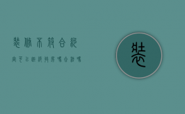 装修不符合约定可以拒绝收房吗合法吗（装修不符合约定可以拒绝收房吗怎么办）