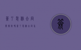 签了装修合同能解除吗（签了装修合同怎么解除）