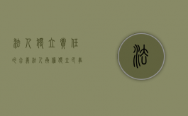 法人独立责任的含义（法人承担独立民事责任）
