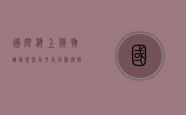 国际海上货物运输规则及其异同点（国际海上货物运输规则及其异同之处）