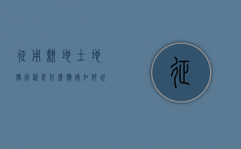 征用耕地土地使用税是什么,应该如何征收（征用农民耕地的合法程序）